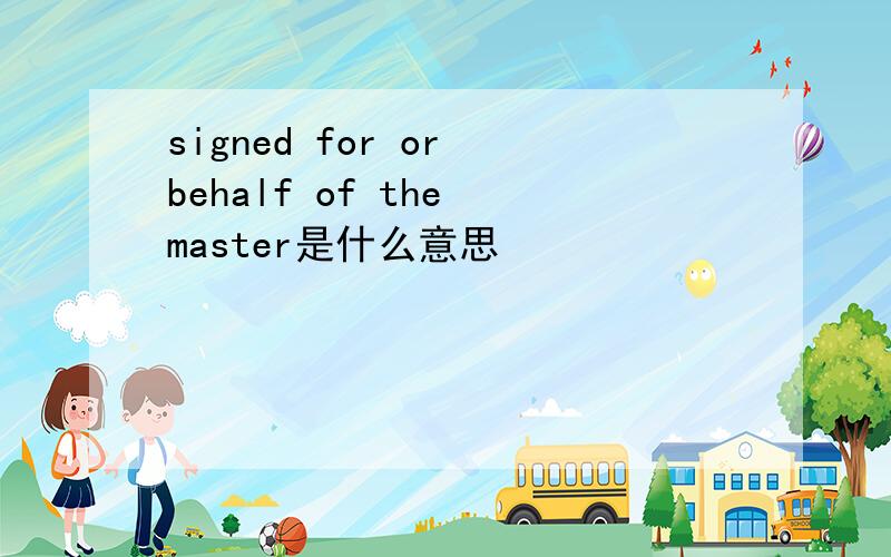 signed for or behalf of the master是什么意思