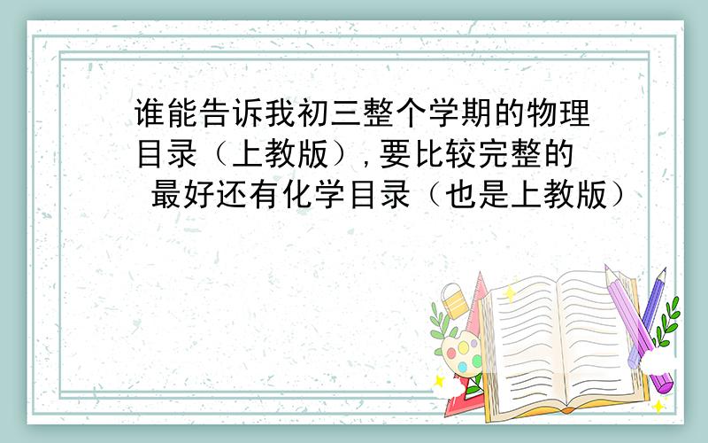 谁能告诉我初三整个学期的物理目录（上教版）,要比较完整的 最好还有化学目录（也是上教版）