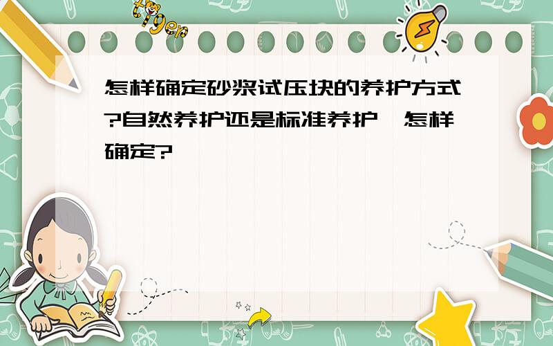 怎样确定砂浆试压块的养护方式?自然养护还是标准养护,怎样确定?