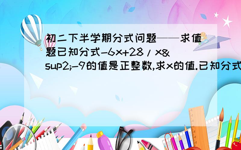 初二下半学期分式问题——求值题已知分式-6x+28/x²-9的值是正整数,求x的值.已知分式-(6X+28)/X²-9的值是正整数，求X的值？