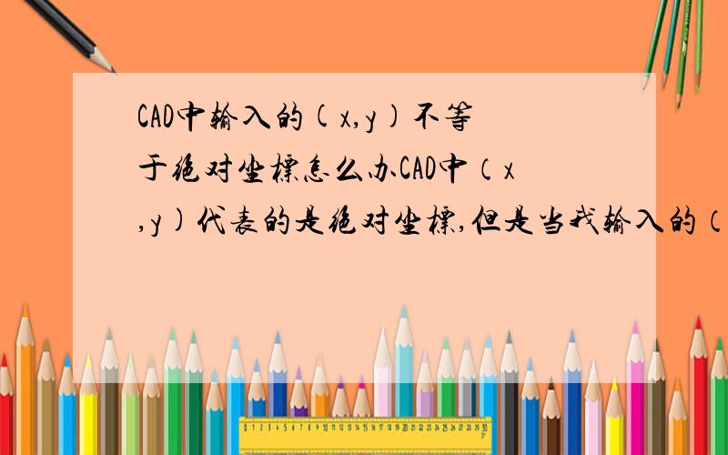 CAD中输入的(x,y)不等于绝对坐标怎么办CAD中（x,y)代表的是绝对坐标,但是当我输入的（x,y)等于（@x,y)的时候是怎么回事?画直线时,第三个点就输不了坐标了,怎么输入坐标都是相对于上一个点的