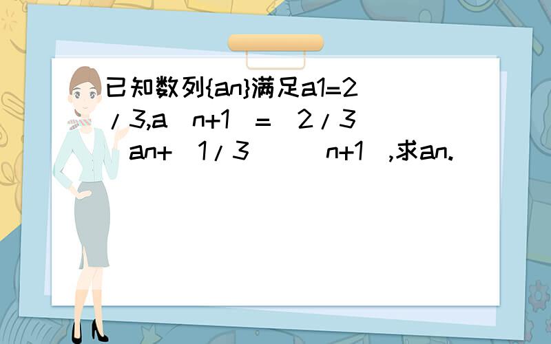 已知数列{an}满足a1=2/3,a(n+1)=(2/3)an+(1/3)^(n+1),求an.