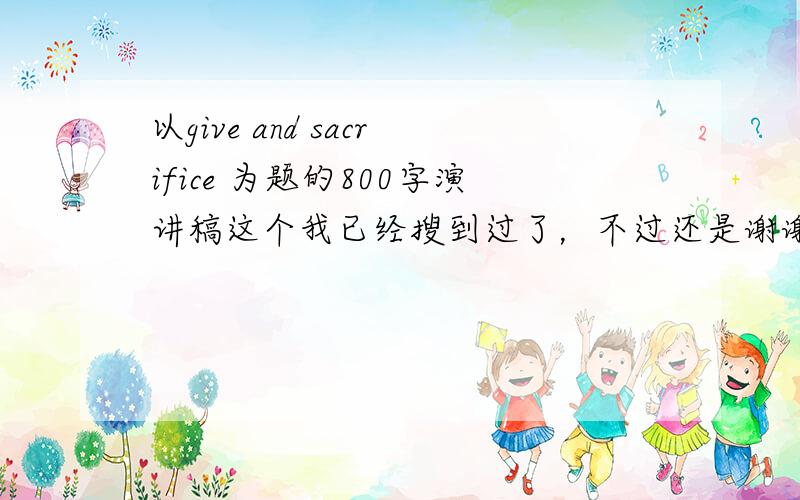 以give and sacrifice 为题的800字演讲稿这个我已经搜到过了，不过还是谢谢你