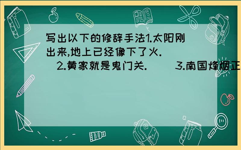 写出以下的修辞手法1.太阳刚出来,地上已经像下了火.（ ）2.黄家就是鬼门关.（ ）3.南国烽烟正十年.（ ）4.有的人活着,他已经死了；有的人死了,他还活着.（ ）