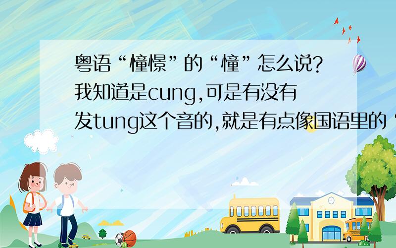 粤语“憧憬”的“憧”怎么说?我知道是cung,可是有没有发tung这个音的,就是有点像国语里的“童”?