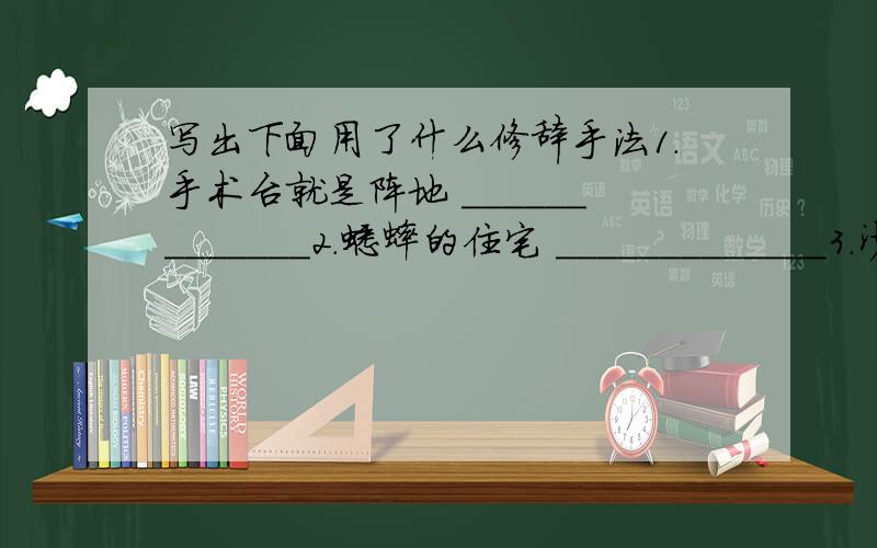 写出下面用了什么修辞手法1.手术台就是阵地 _____________2.蟋蟀的住宅 _____________3.沙漠的的船 _____________4.锯是怎么发明的 _____________