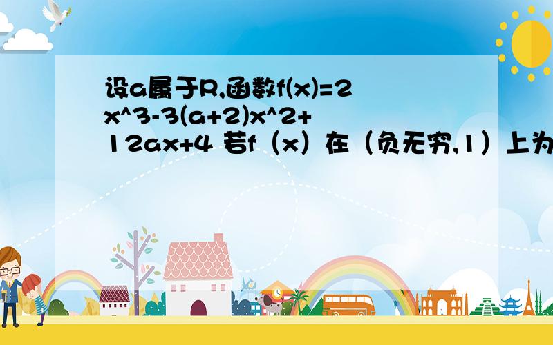 设a属于R,函数f(x)=2x^3-3(a+2)x^2+12ax+4 若f（x）在（负无穷,1）上为增函数,求a取值范围 第一次提问,