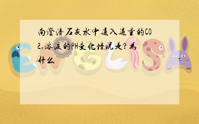 向澄清石灰水中通入过量的CO2,溶液的PH变化情况是?为什么