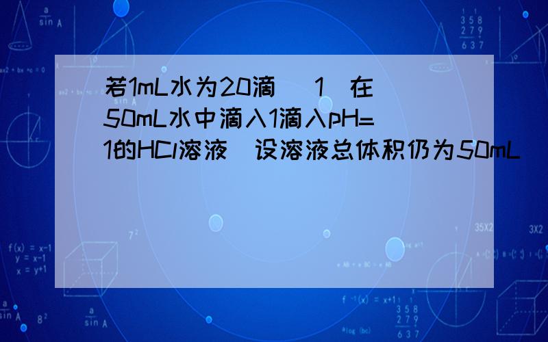 若1mL水为20滴 （1）在50mL水中滴入1滴入pH=1的HCl溶液（设溶液总体积仍为50mL）则溶液的pH为多少?（2）在50mL水中滴入1滴pH=14的Ba(OH)2溶液（设溶液总体积仍为50mL）则溶液的pH为多少?