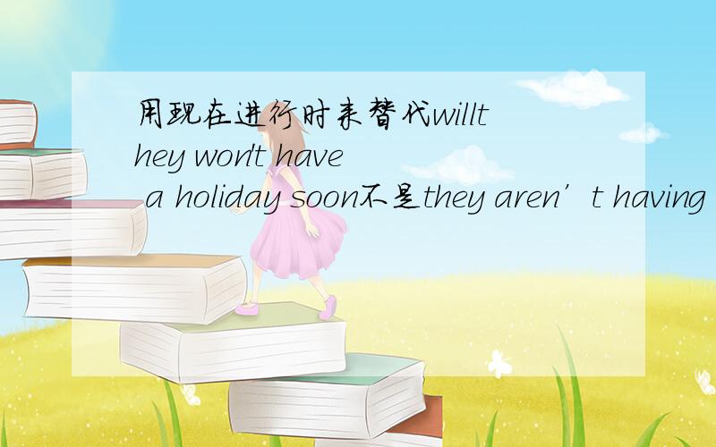 用现在进行时来替代willthey won't have a holiday soon不是they aren’t having a holiday soon吗？