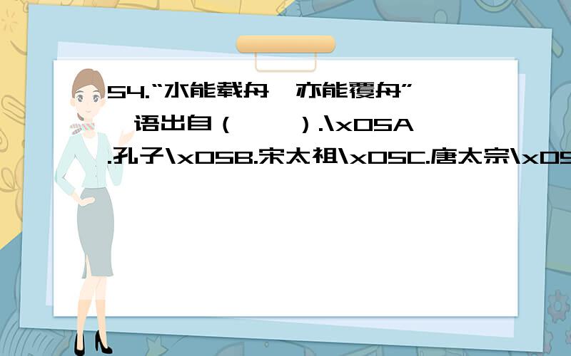 54.“水能载舟,亦能覆舟”一语出自（　　）.\x05A.孔子\x05B.宋太祖\x05C.唐太宗\x05D.乾隆