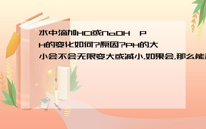 水中滴加HCl或NaOH,PH的变化如何?原因?PH的大小会不会无限变大或减小，如果会，那么能否测出其变化，为什么？