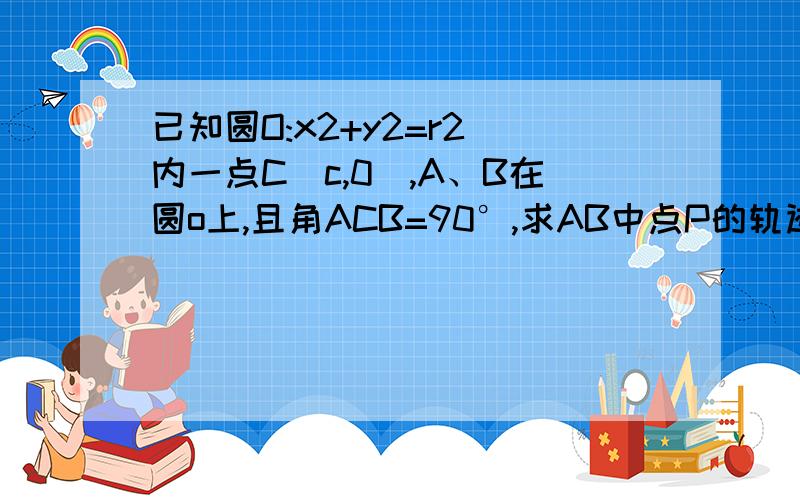 已知圆O:x2+y2=r2 内一点C(c,0),A、B在圆o上,且角ACB=90°,求AB中点P的轨迹方程