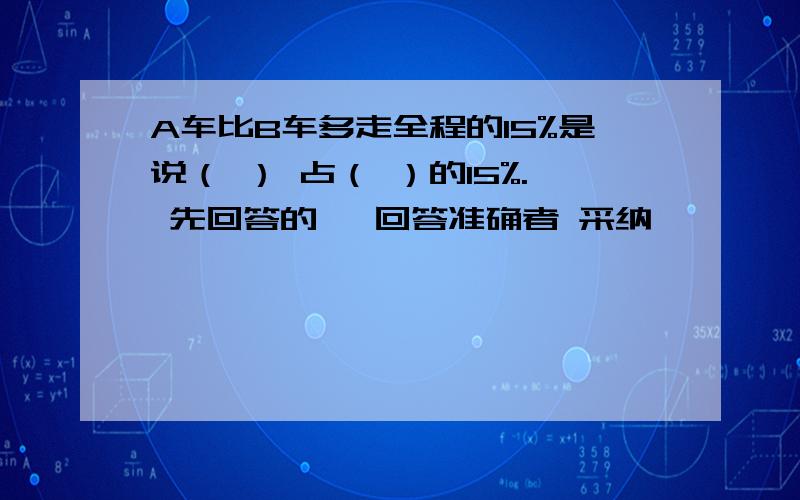 A车比B车多走全程的15%是说（ ） 占（ ）的15%. 先回答的   回答准确者 采纳