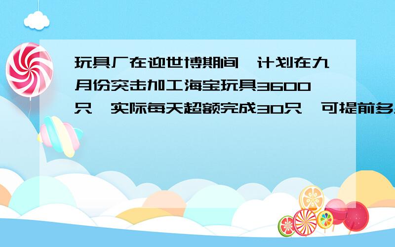 玩具厂在迎世博期间,计划在九月份突击加工海宝玩具3600只,实际每天超额完成30只,可提前多少天完成任务.