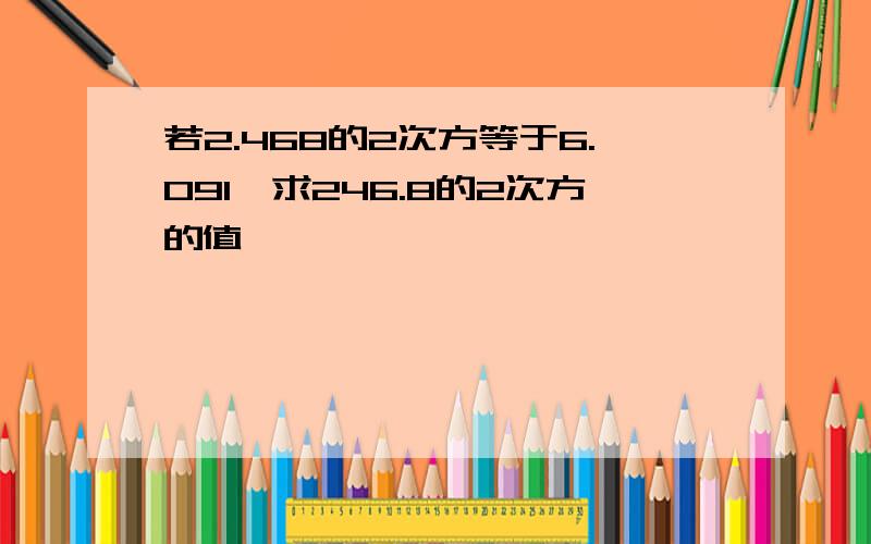 若2.468的2次方等于6.091,求246.8的2次方的值