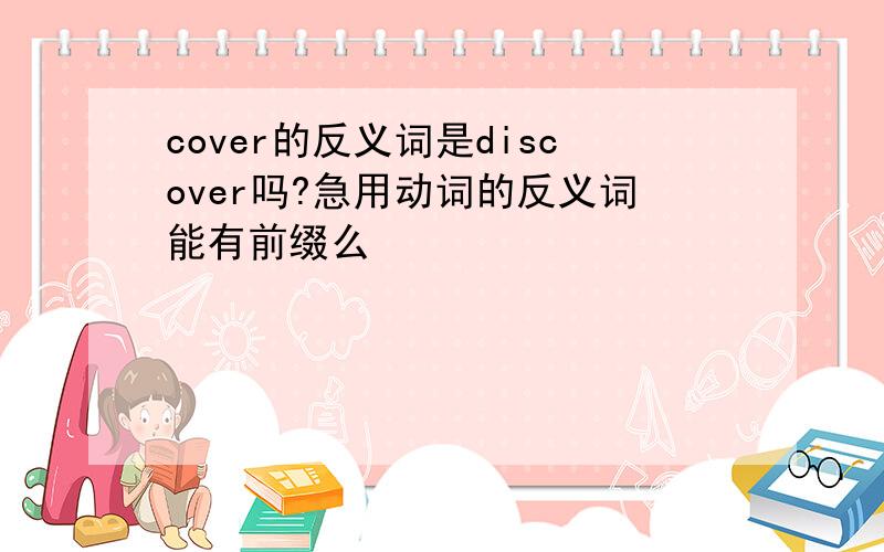 cover的反义词是discover吗?急用动词的反义词能有前缀么