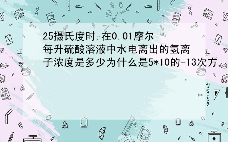 25摄氏度时,在0.01摩尔每升硫酸溶液中水电离出的氢离子浓度是多少为什么是5*10的-13次方