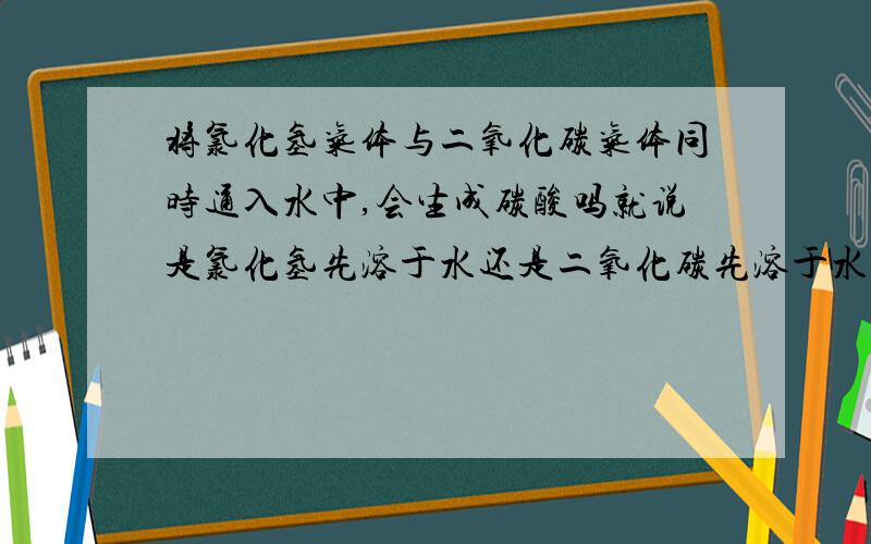 将氯化氢气体与二氧化碳气体同时通入水中,会生成碳酸吗就说是氯化氢先溶于水还是二氧化碳先溶于水