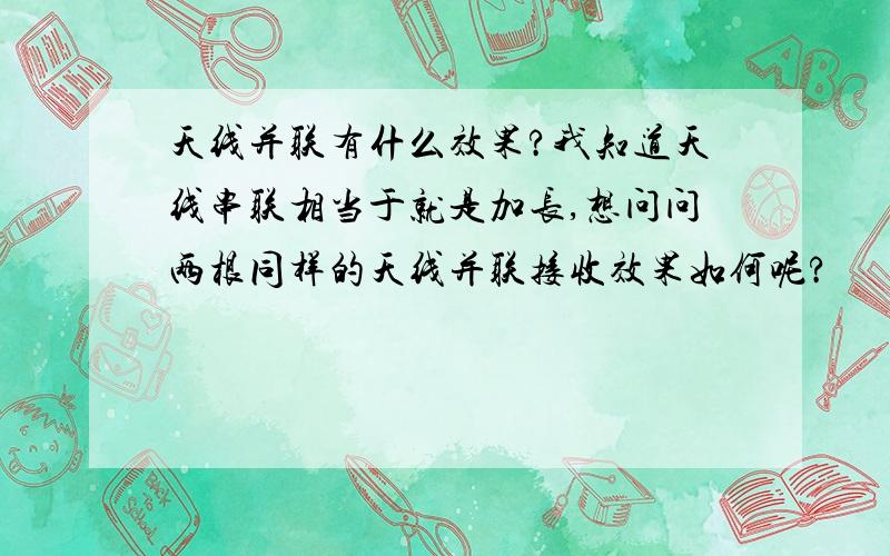 天线并联有什么效果?我知道天线串联相当于就是加长,想问问两根同样的天线并联接收效果如何呢?