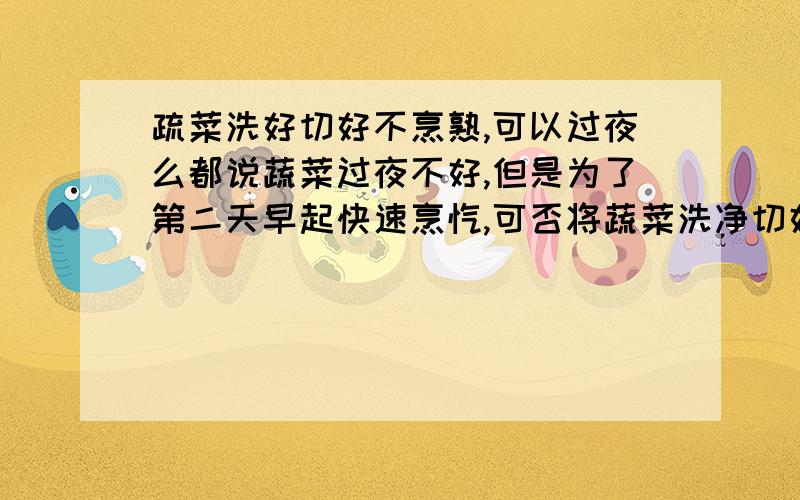 疏菜洗好切好不烹熟,可以过夜么都说蔬菜过夜不好,但是为了第二天早起快速烹饪,可否将蔬菜洗净切好置入冰箱冷藏,第二天只要加工一下就能吃了,不知道这样可不可以呢