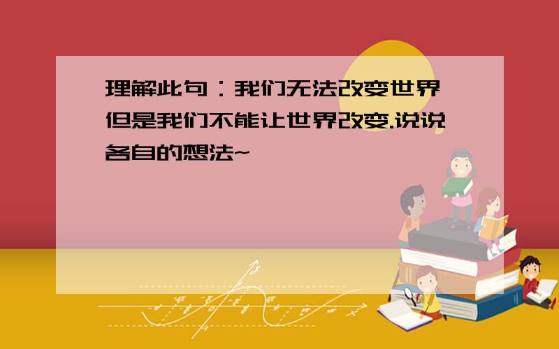 理解此句：我们无法改变世界,但是我们不能让世界改变.说说各自的想法~