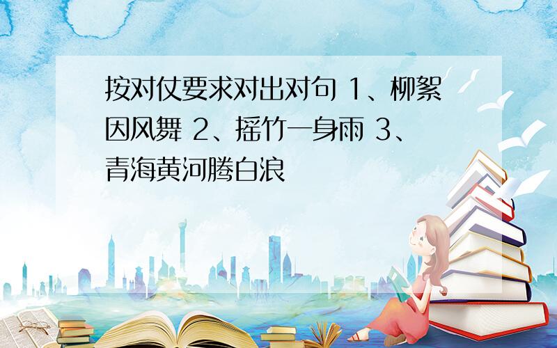 按对仗要求对出对句 1、柳絮因风舞 2、摇竹一身雨 3、青海黄河腾白浪