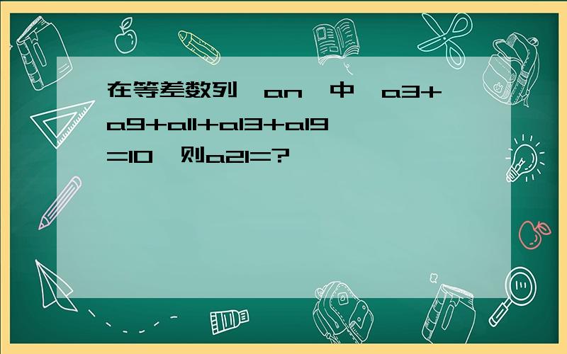 在等差数列{an}中,a3+a9+a11+a13+a19=10,则a21=?