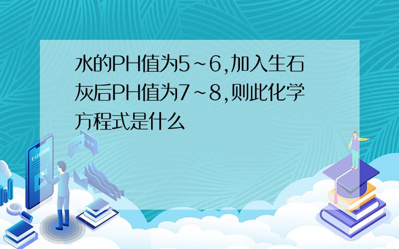 水的PH值为5~6,加入生石灰后PH值为7~8,则此化学方程式是什么