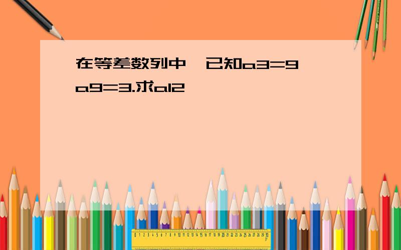 在等差数列中,已知a3=9,a9=3.求a12