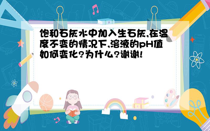 饱和石灰水中加入生石灰,在温度不变的情况下,溶液的pH值如何变化?为什么?谢谢!