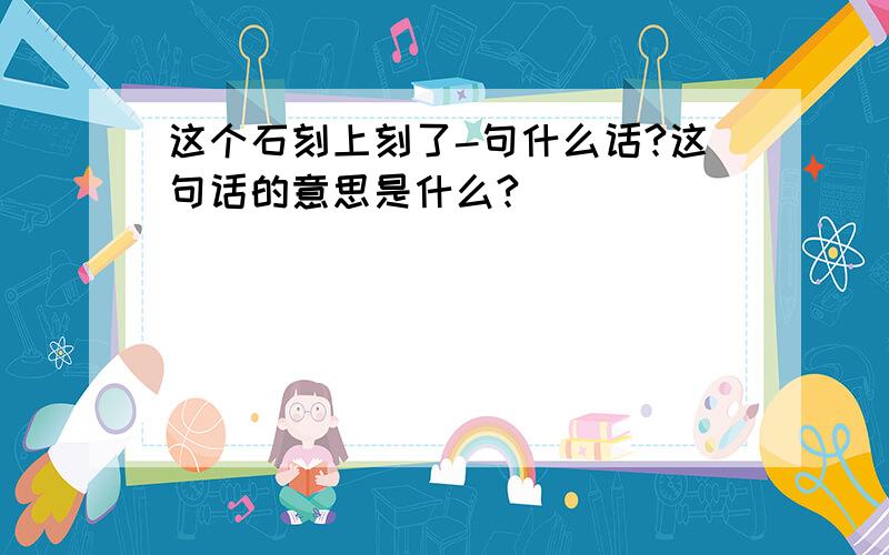 这个石刻上刻了-句什么话?这句话的意思是什么?