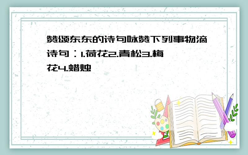 赞颂东东的诗句咏赞下列事物滴诗句：1.荷花2.青松3.梅花4.蜡烛