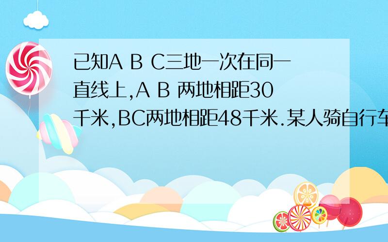 已知A B C三地一次在同一直线上,A B 两地相距30千米,BC两地相距48千米.某人骑自行车以每小时12千米的速度从A地出发,经过B地到达C地,设此人骑自行车时间为X,离B地距离为y.（1）当次人在AB两地