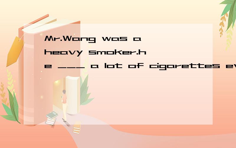 Mr.Wang was a heavy smoker.he ___ a lot of cigarettes every day.his family could't stand it and asked him to stop ___