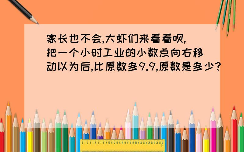 家长也不会,大虾们来看看呗,把一个小时工业的小数点向右移动以为后,比原数多9.9,原数是多少?