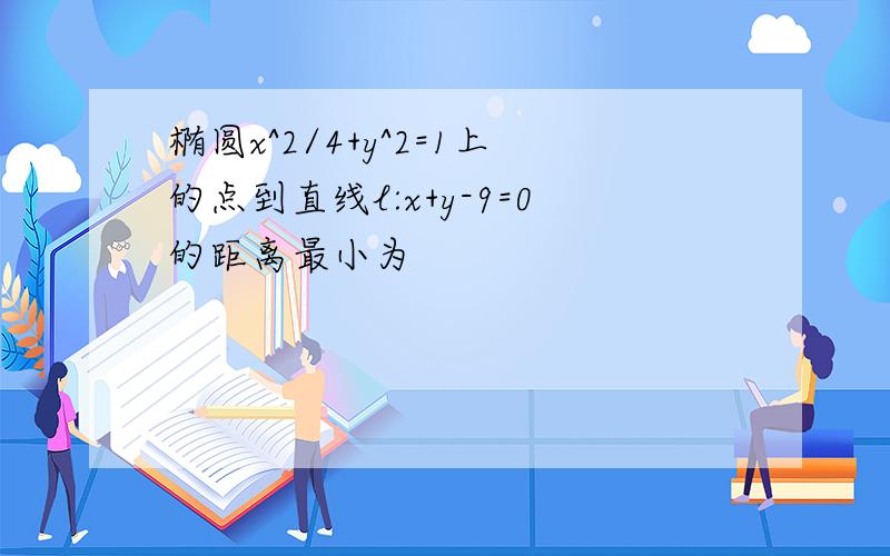 椭圆x^2/4+y^2=1上的点到直线l:x+y-9=0的距离最小为