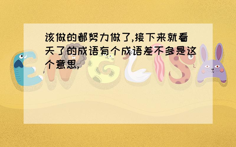 该做的都努力做了,接下来就看天了的成语有个成语差不多是这个意思,