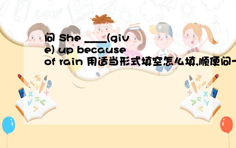 问 She ____(give) up because of rain 用适当形式填空怎么填,顺便问一下为什么要这么填