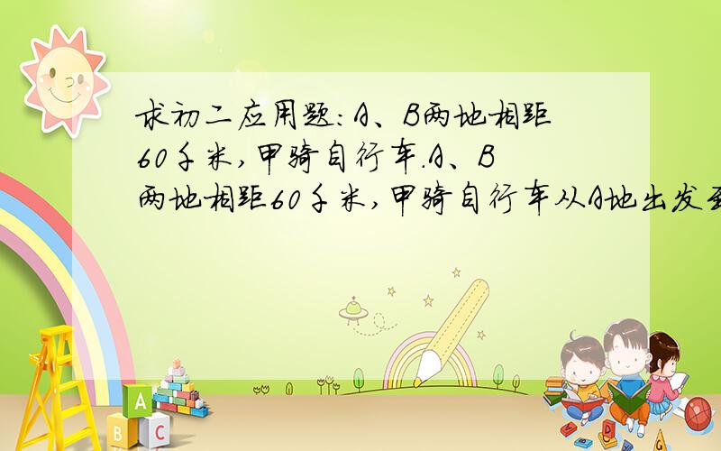 求初二应用题：A、B两地相距60千米,甲骑自行车.A、B两地相距60千米,甲骑自行车从A地出发到B地,出发1小时后,乙骑摩托车也从A地到B地,且乙比甲早到3小时,已知乙的速度是甲的3倍,求甲、乙的