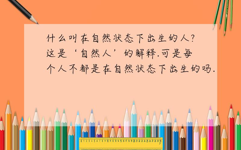 什么叫在自然状态下出生的人?这是‘自然人’的解释.可是每个人不都是在自然状态下出生的吗.