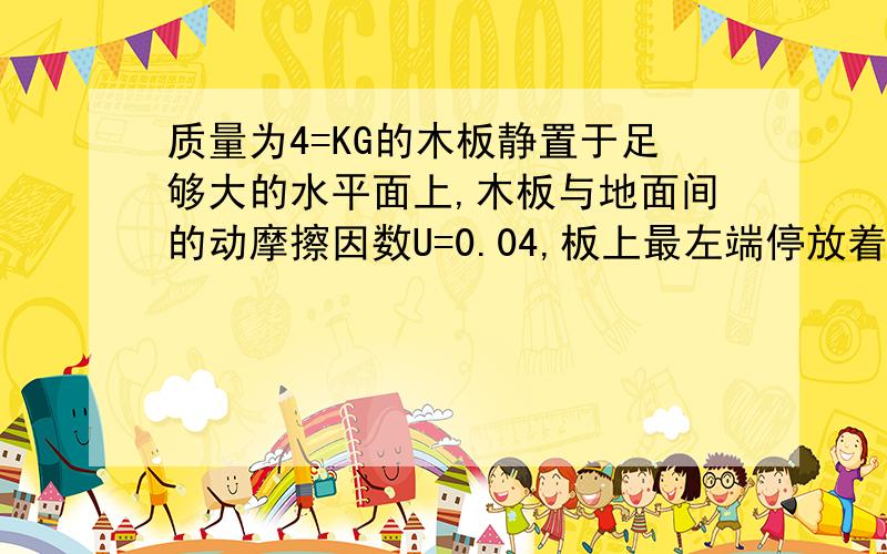 质量为4=KG的木板静置于足够大的水平面上,木板与地面间的动摩擦因数U=0.04,板上最左端停放着质量为m=1KG.可是为质点的电动小车,车与木板上的挡板相聚L=5m.先通电使由静止开始从木板左端向