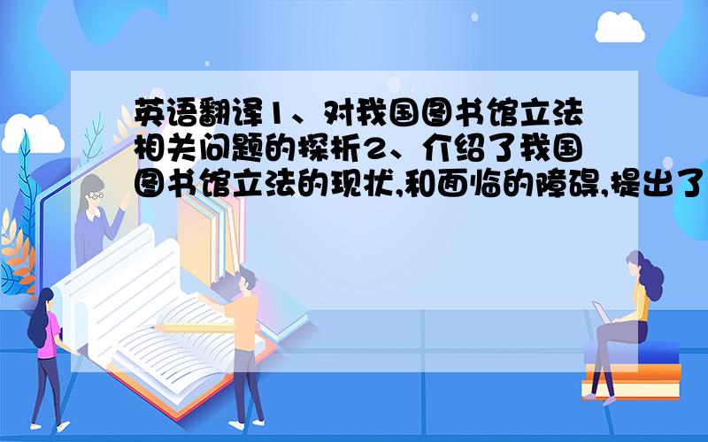 英语翻译1、对我国图书馆立法相关问题的探析2、介绍了我国图书馆立法的现状,和面临的障碍,提出了解决的方法.3、关于非物质文化遗产的文献建设4、非物质文化遗产是人类文明传承的重要