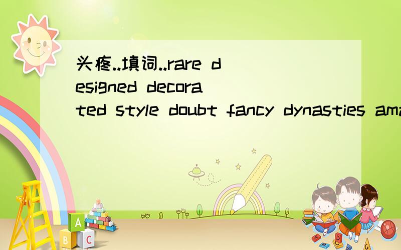 头疼..填词..rare designed decorated style doubt fancy dynasties amazing worth jewelsChen lei studied art history and the early___________ of China in a university.He was able to recognize the ___________ of different cultural relics from former t