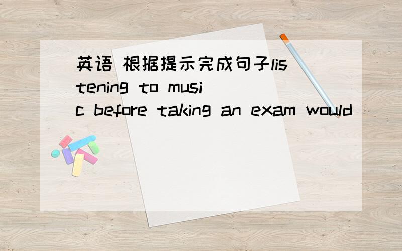 英语 根据提示完成句子listening to music before taking an exam would_____ _____　____kaoshi之前听音乐能帮助你放松