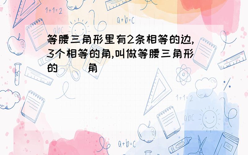 等腰三角形里有2条相等的边,3个相等的角,叫做等腰三角形的( )角