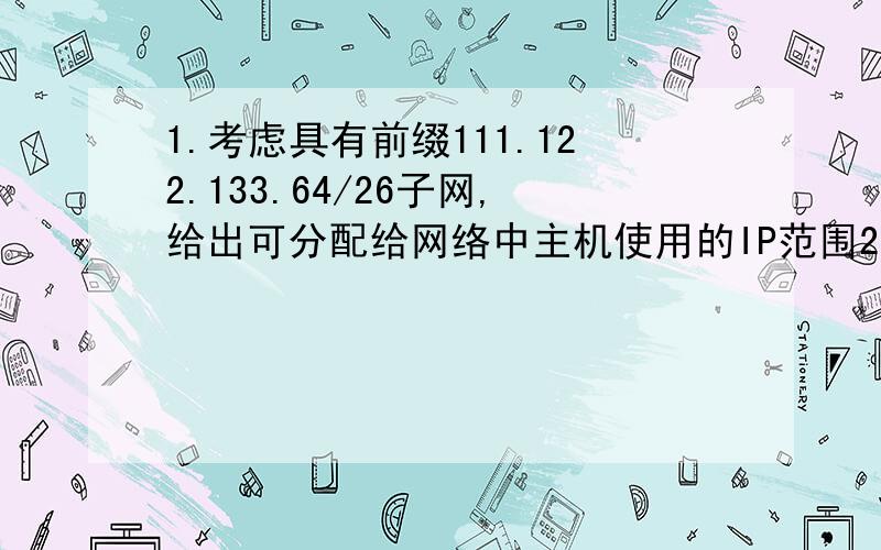 1.考虑具有前缀111.122.133.64/26子网,给出可分配给网络中主机使用的IP范围2.假定要从形如111.122.133.128/17的地址块中产生4个子网,要求每个子网的IP地址数量相同,请给出这4个子网的网络地址（形