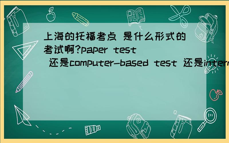 上海的托福考点 是什么形式的考试啊?paper test 还是computer-based test 还是internet-based?一般托福要复习多久才能考到550呢?（四六均570通过）谢谢各位了!