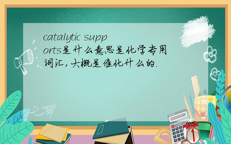 catalytic supports是什么意思是化学专用词汇,大概是催化什么的.