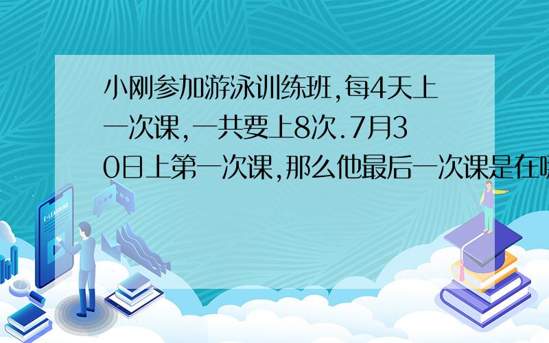 小刚参加游泳训练班,每4天上一次课,一共要上8次.7月30日上第一次课,那么他最后一次课是在哪一天上的?